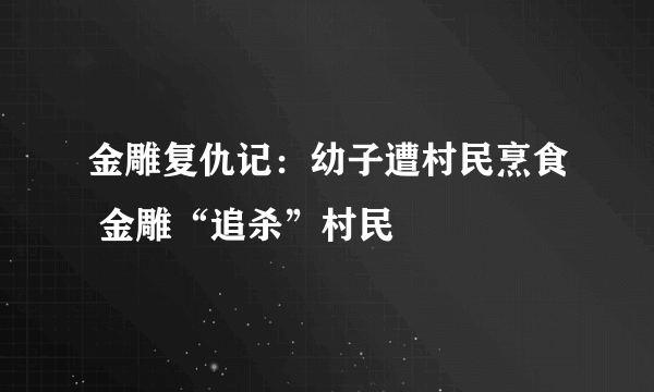 金雕复仇记：幼子遭村民烹食 金雕“追杀”村民