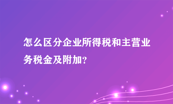 怎么区分企业所得税和主营业务税金及附加？