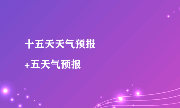 十五天天气预报
+五天气预报