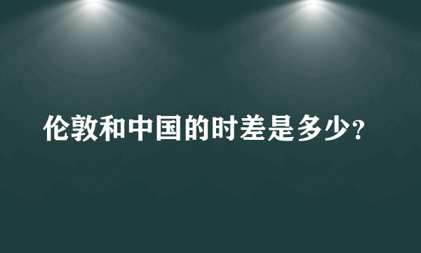 伦敦和中国的时差是多少？