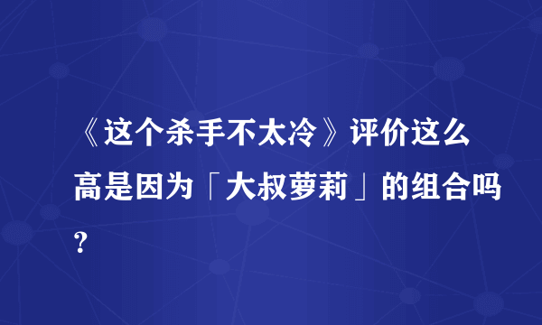 《这个杀手不太冷》评价这么高是因为「大叔萝莉」的组合吗？