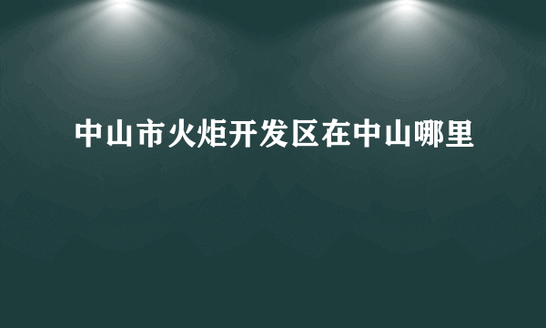 中山市火炬开发区在中山哪里