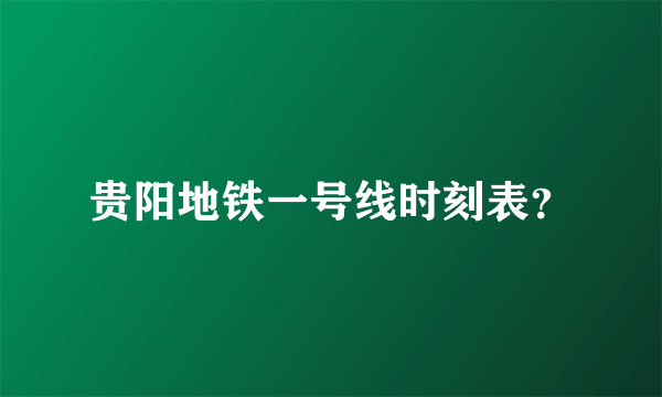 贵阳地铁一号线时刻表？