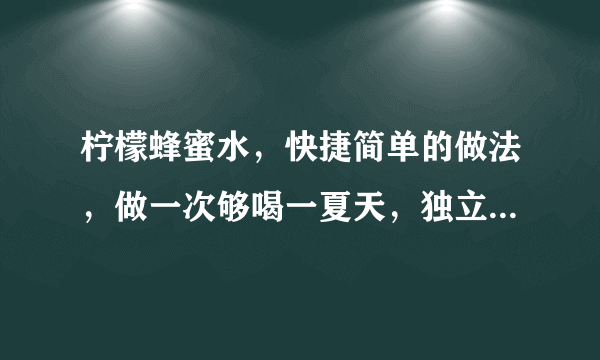 柠檬蜂蜜水，快捷简单的做法，做一次够喝一夏天，独立分装特方便