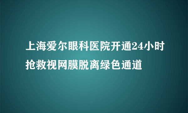 上海爱尔眼科医院开通24小时抢救视网膜脱离绿色通道