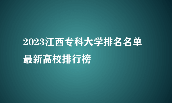 2023江西专科大学排名名单 最新高校排行榜