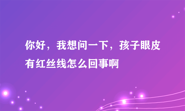 你好，我想问一下，孩子眼皮有红丝线怎么回事啊