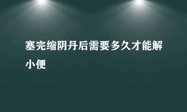 塞完缩阴丹后需要多久才能解小便