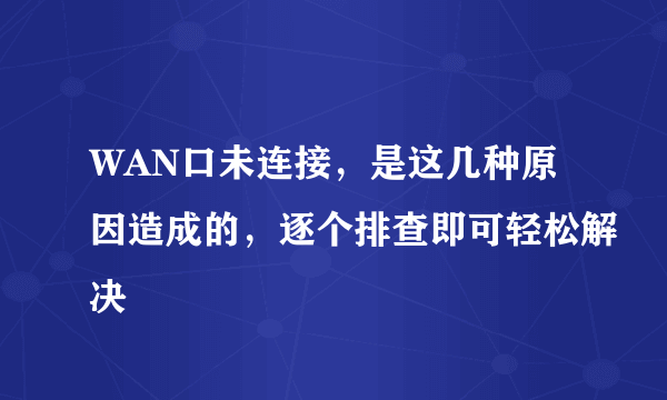 WAN口未连接，是这几种原因造成的，逐个排查即可轻松解决