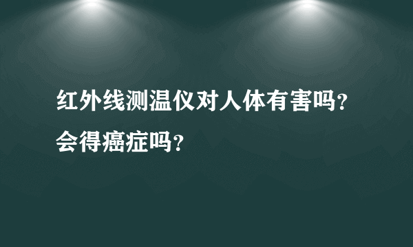 红外线测温仪对人体有害吗？会得癌症吗？