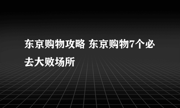 东京购物攻略 东京购物7个必去大败场所