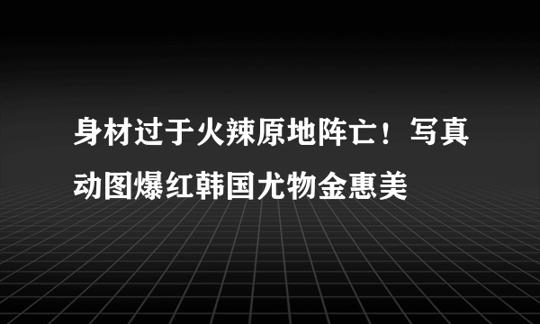 身材过于火辣原地阵亡！写真动图爆红韩国尤物金惠美