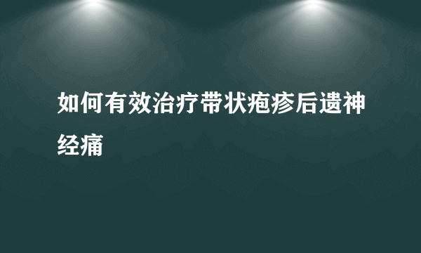 如何有效治疗带状疱疹后遗神经痛