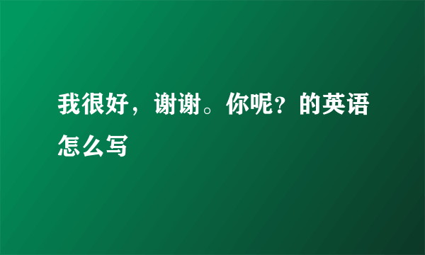 我很好，谢谢。你呢？的英语怎么写