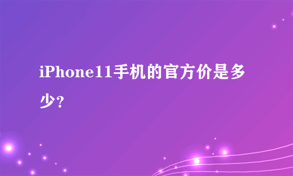 iPhone11手机的官方价是多少？