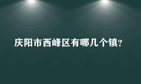 庆阳市西峰区有哪几个镇？