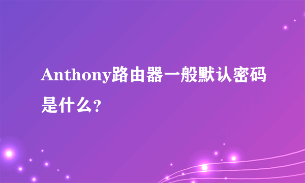 Anthony路由器一般默认密码是什么？