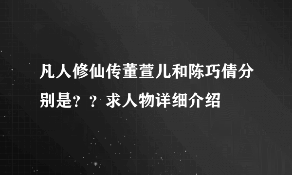 凡人修仙传董萱儿和陈巧倩分别是？？求人物详细介绍