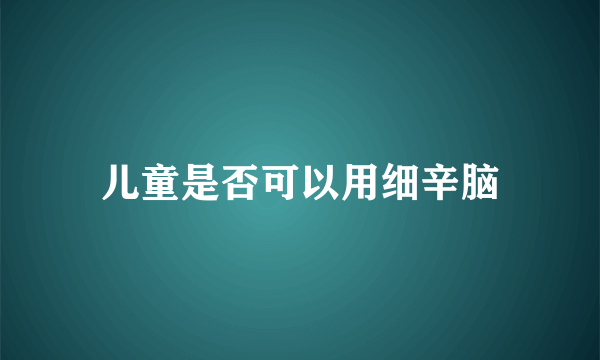 儿童是否可以用细辛脑