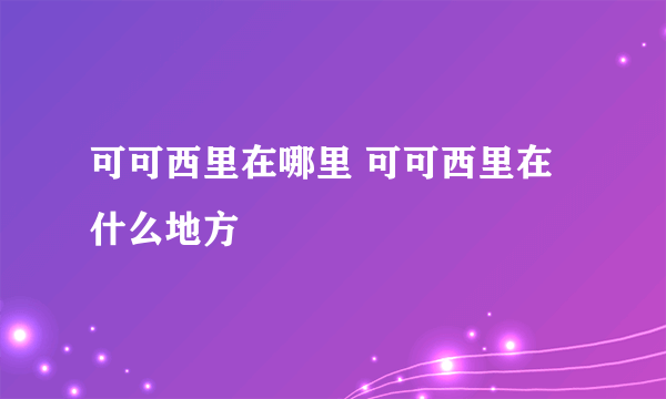 可可西里在哪里 可可西里在什么地方