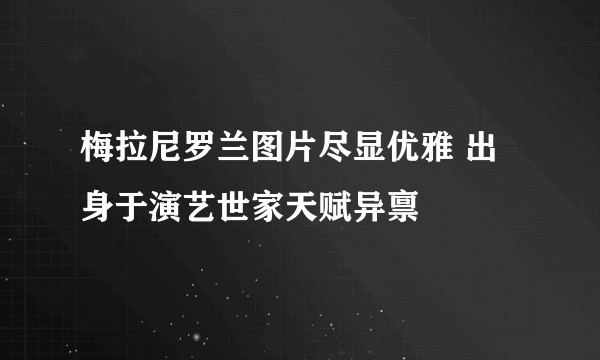 梅拉尼罗兰图片尽显优雅 出身于演艺世家天赋异禀