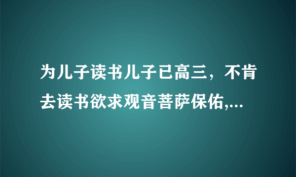 为儿子读书儿子已高三，不肯去读书欲求观音菩萨保佑,求得观音灵签第1oo签。如何解释