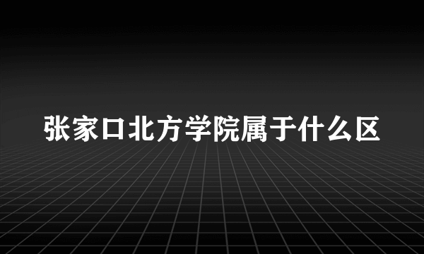 张家口北方学院属于什么区