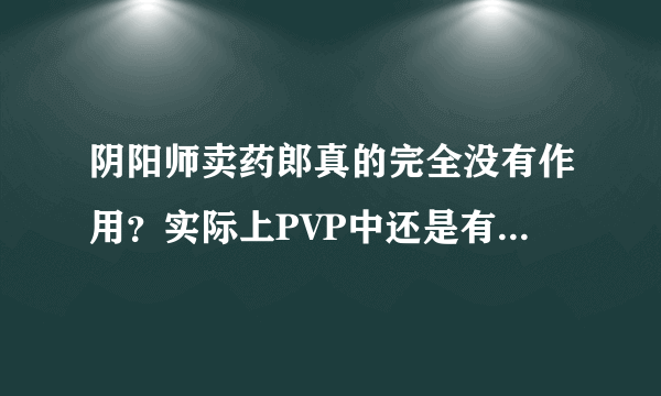 阴阳师卖药郎真的完全没有作用？实际上PVP中还是有点效果的！