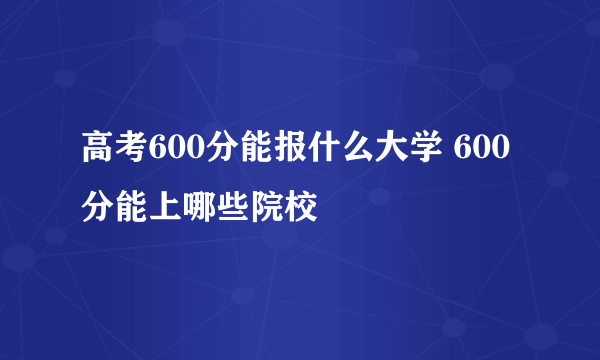 高考600分能报什么大学 600分能上哪些院校