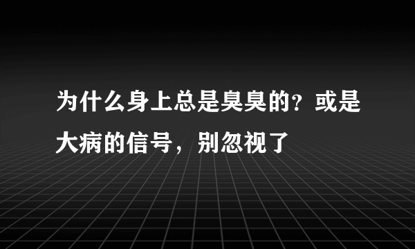 为什么身上总是臭臭的？或是大病的信号，别忽视了