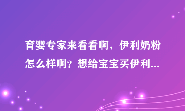 育婴专家来看看啊，伊利奶粉怎么样啊？想给宝宝买伊利奶粉啊，育婴专家们请进来看看，给点建议啊？