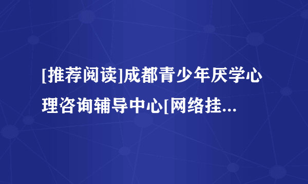 [推荐阅读]成都青少年厌学心理咨询辅导中心[网络挂号]成都心理咨询治疗正规医院