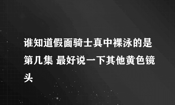 谁知道假面骑士真中裸泳的是第几集 最好说一下其他黄色镜头