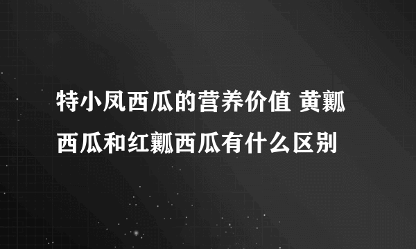 特小凤西瓜的营养价值 黄瓤西瓜和红瓤西瓜有什么区别