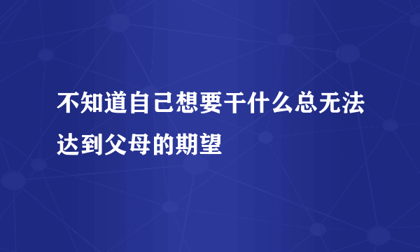 不知道自己想要干什么总无法达到父母的期望