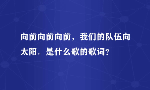 向前向前向前，我们的队伍向太阳。是什么歌的歌词？