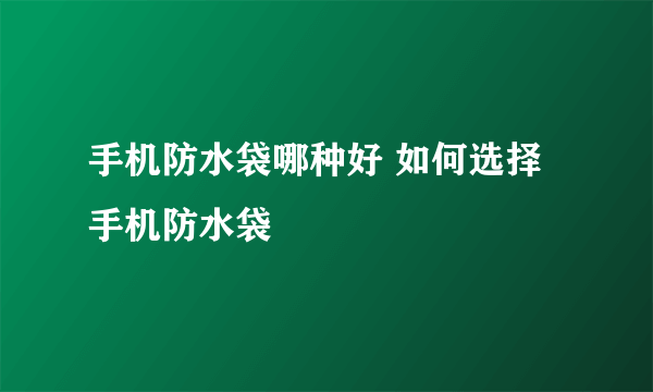 手机防水袋哪种好 如何选择手机防水袋