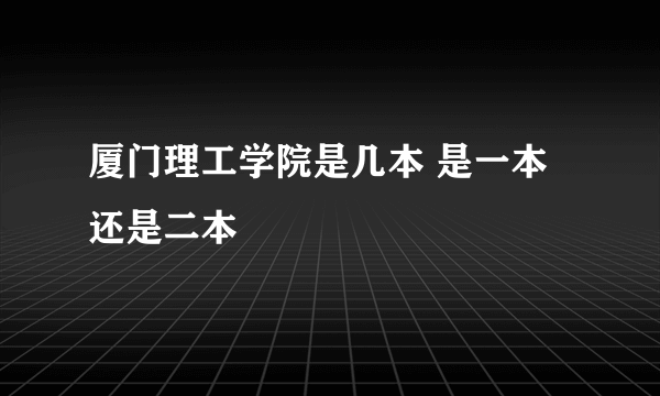 厦门理工学院是几本 是一本还是二本