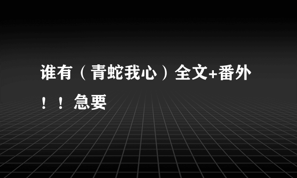 谁有（青蛇我心）全文+番外！！急要