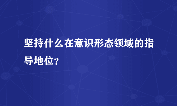 坚持什么在意识形态领域的指导地位？