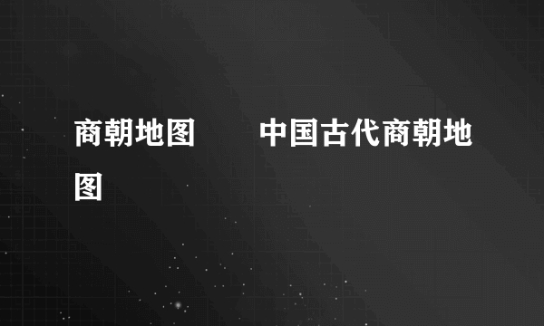 商朝地图――中国古代商朝地图