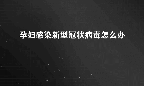 孕妇感染新型冠状病毒怎么办