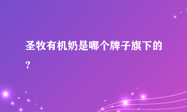 圣牧有机奶是哪个牌子旗下的？