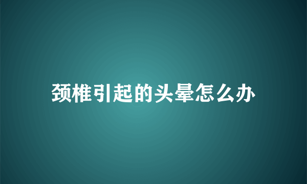 颈椎引起的头晕怎么办