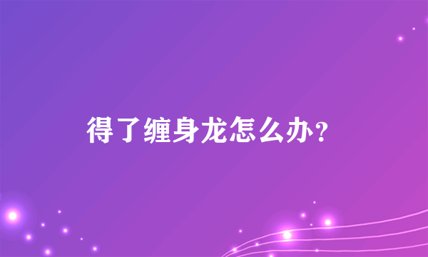 得了缠身龙怎么办？