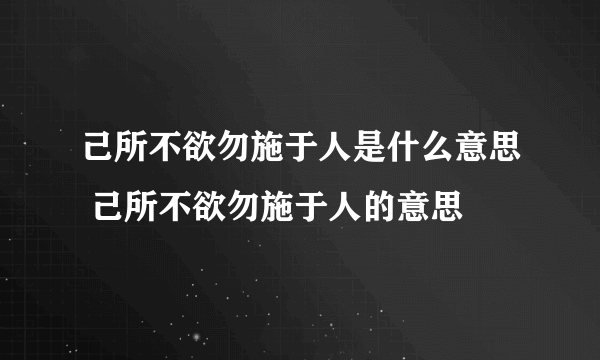 己所不欲勿施于人是什么意思 己所不欲勿施于人的意思