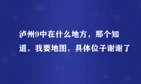 泸州9中在什么地方，那个知道，我要地图，具体位子谢谢了