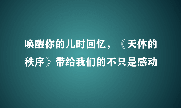 唤醒你的儿时回忆，《天体的秩序》带给我们的不只是感动