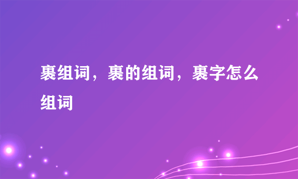 裹组词，裹的组词，裹字怎么组词