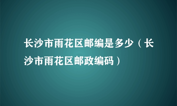 长沙市雨花区邮编是多少（长沙市雨花区邮政编码）